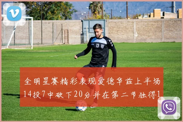 全明星赛精彩表现爱德华兹上半场14投7中砍下20分并在第二节独得17分
