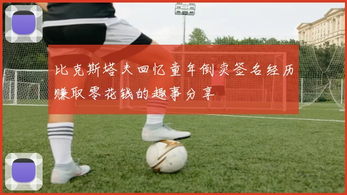比克斯塔夫回忆童年倒卖签名经历赚取零花钱的趣事分享