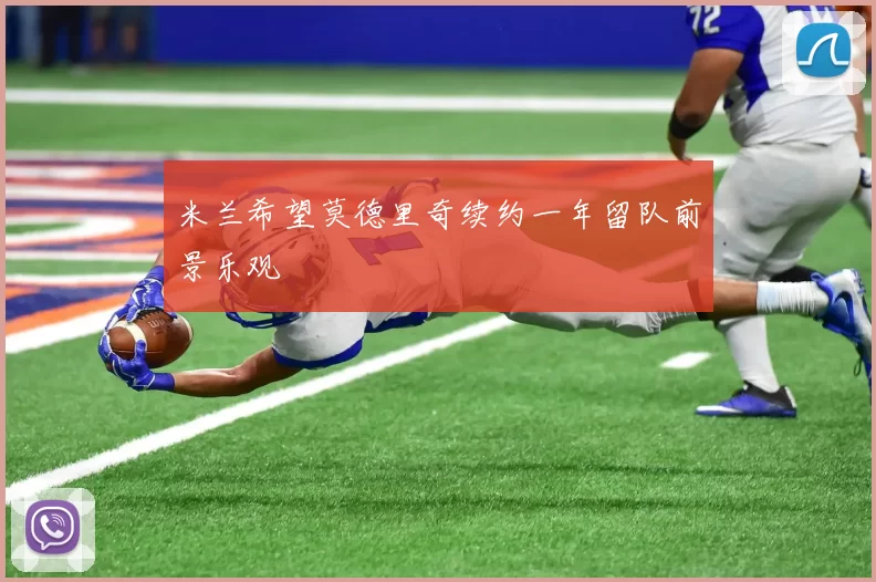 米兰希望莫德里奇续约一年留队前景乐观