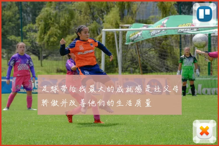 足球带给我最大的成就感是让父母骄傲并改善他们的生活质量