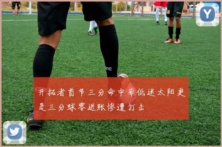 开拓者首节三分命中率低迷太阳更是三分球零进账惨遭打击