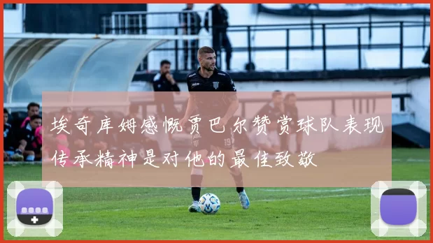 埃奇库姆感慨贾巴尔赞赏球队表现传承精神是对他的最佳致敬