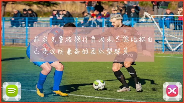 菲尔克鲁格期待首次米兰德比称自己是攻防兼备的团队型球员