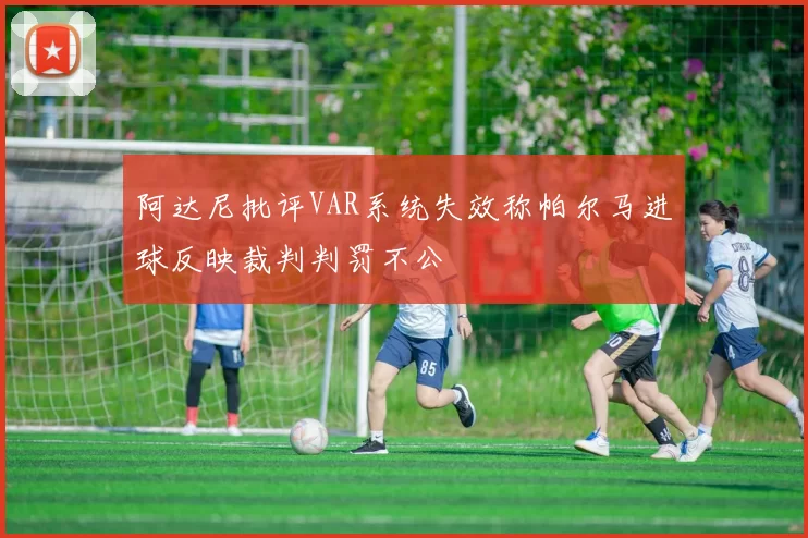 阿达尼批评VAR系统失效称帕尔马进球反映裁判判罚不公