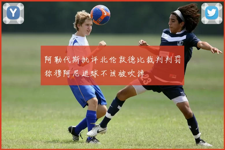 阿勒代斯批评北伦敦德比裁判判罚称穆阿尼进球不该被吹掉