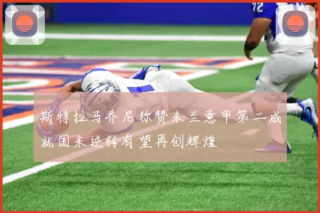 斯特拉马乔尼称赞米兰意甲第二成就国米逆转有望再创辉煌