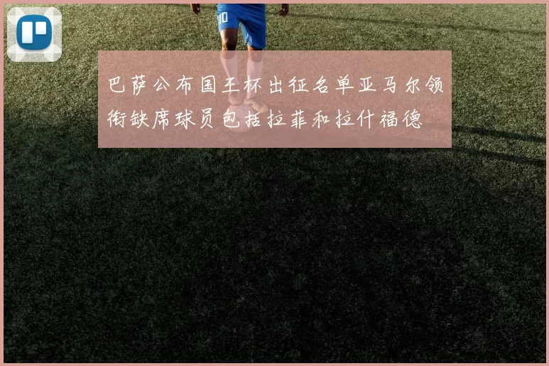 巴萨公布国王杯出征名单亚马尔领衔缺席球员包括拉菲和拉什福德