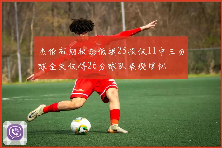 杰伦布朗状态低迷25投仅11中三分球全失仅得26分球队表现堪忧