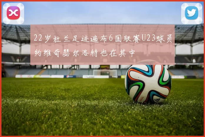 22岁杜兰足迹遍布6国联赛U23球员约维奇瑟尔洛特也在其中
