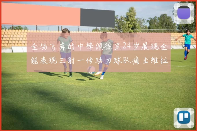 全场飞奔的中锋佩德罗24岁展现全能表现三射一传助力球队痛击维拉