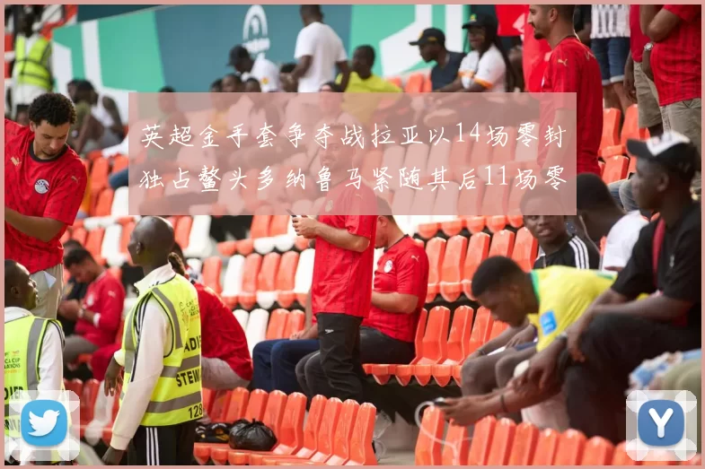 英超金手套争夺战拉亚以14场零封独占鳌头多纳鲁马紧随其后11场零封
