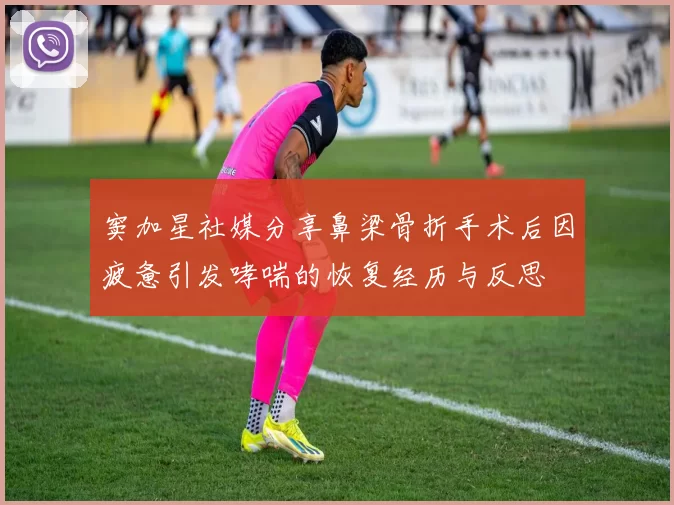 窦加星社媒分享鼻梁骨折手术后因疲惫引发哮喘的恢复经历与反思