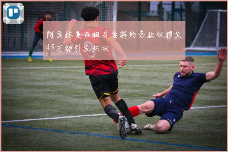 阿莫林曼市租房含解约条款仅损失45万镑引发热议