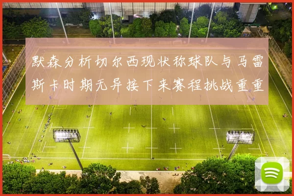默森分析切尔西现状称球队与马雷斯卡时期无异接下来赛程挑战重重