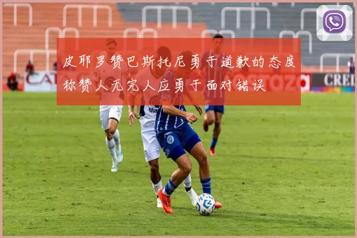 皮耶罗赞巴斯托尼勇于道歉的态度称赞人无完人应勇于面对错误