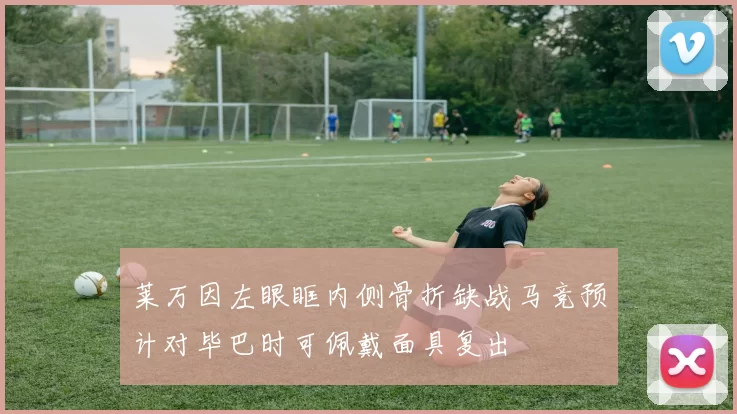 莱万因左眼眶内侧骨折缺战马竞预计对毕巴时可佩戴面具复出