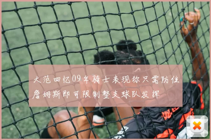 大范回忆09年骑士表现称只需防住詹姆斯即可限制整支球队发挥