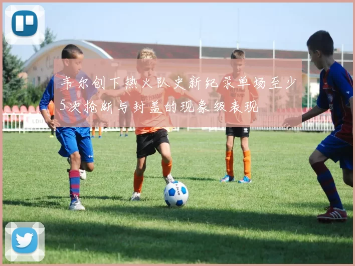 韦尔创下热火队史新纪录单场至少5次抢断与封盖的现象级表现