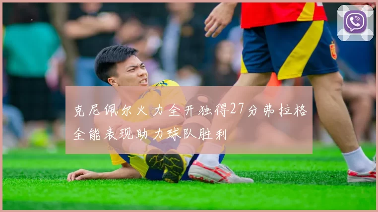 克尼佩尔火力全开独得27分弗拉格全能表现助力球队胜利