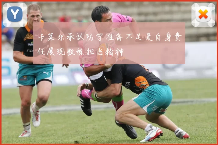 卡莱尔承认防守准备不足是自身责任展现教练担当精神