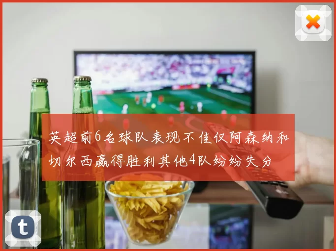 英超前6名球队表现不佳仅阿森纳和切尔西赢得胜利其他4队纷纷失分