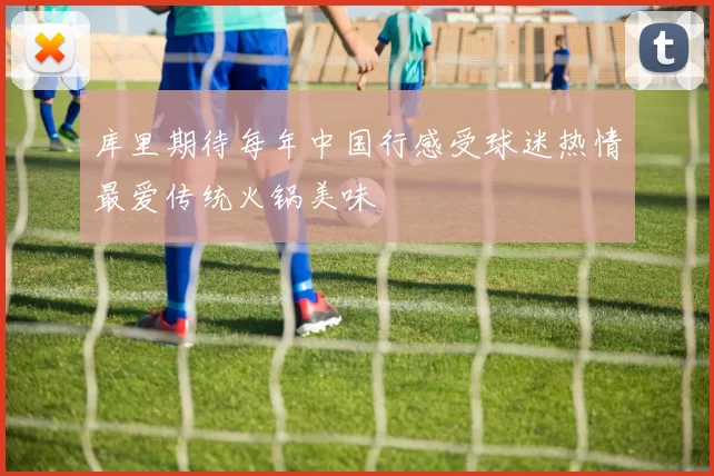 库里期待每年中国行感受球迷热情最爱传统火锅美味