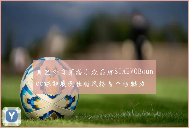 库里今日穿搭小众品牌SIAEVOBounce球鞋展现独特风格与个性魅力